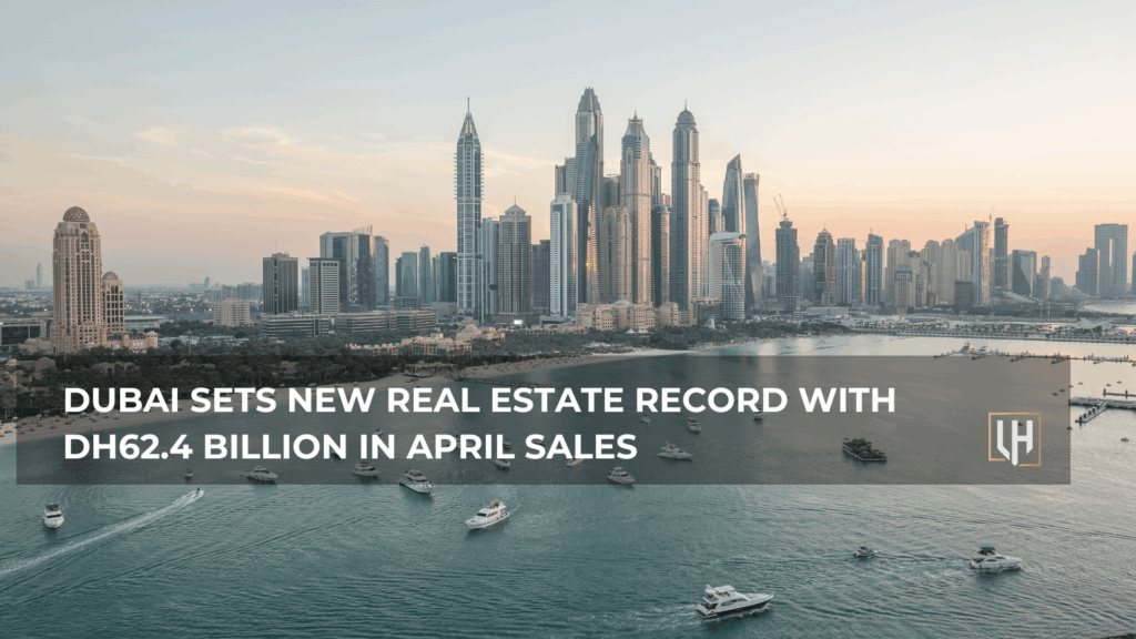 Dubai Sets New Real Estate Record with Dh62.4 Billion in April Sales